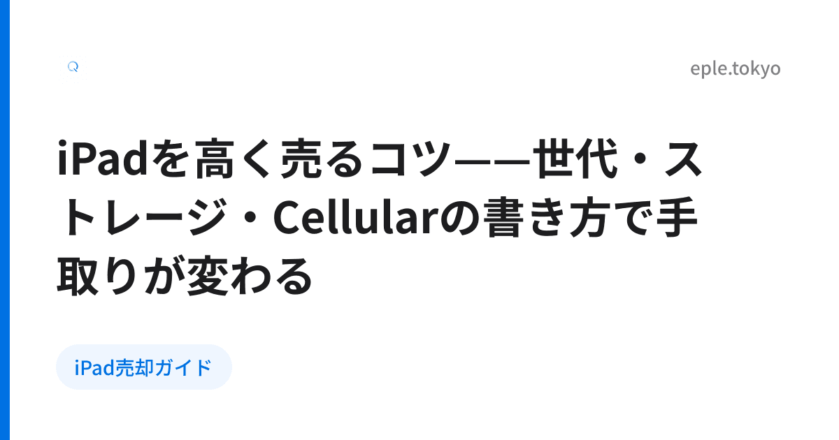 iPadを高く売るコツ——世代・ストレージ・Cellularの書き方で手取りが変わる